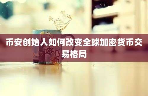 币安创始人如何改变全球加密货币交易格局