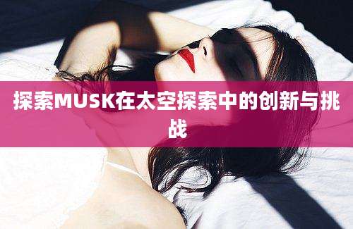 探索MUSK在太空探索中的创新与挑战