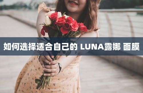 如何选择适合自己的 LUNA露娜 面膜