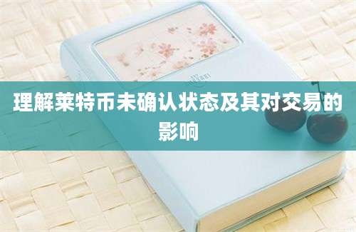 理解莱特币未确认状态及其对交易的影响