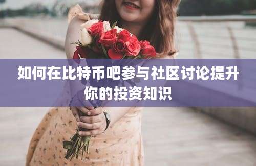 如何在比特币吧参与社区讨论提升你的投资知识