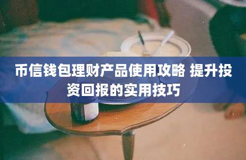 币信钱包理财产品使用攻略 提升投资回报的实用技巧