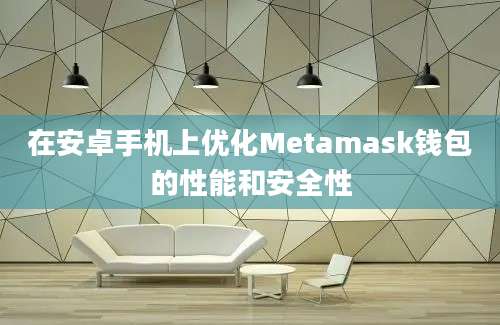 在安卓手机上优化Metamask钱包的性能和安全性