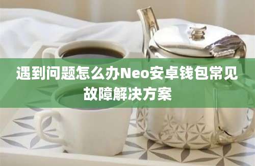 遇到问题怎么办Neo安卓钱包常见故障解决方案